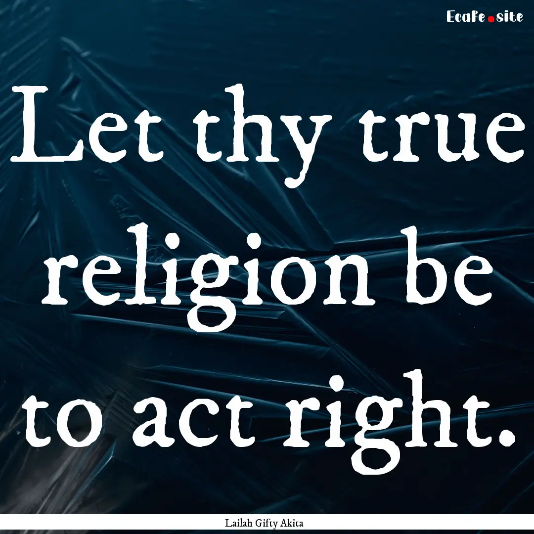 Let thy true religion be to act right. : Quote by Lailah Gifty Akita