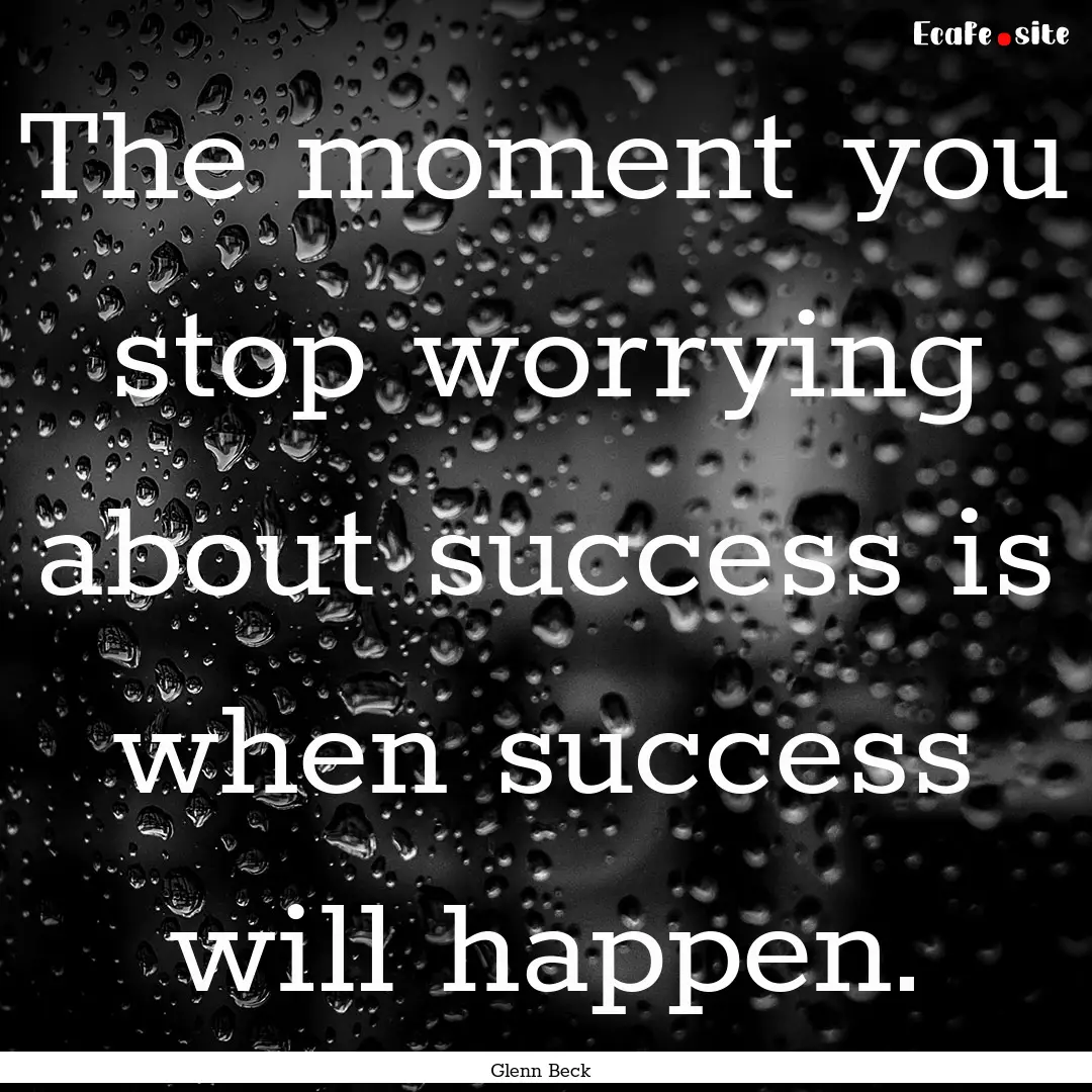 The moment you stop worrying about success.... : Quote by Glenn Beck