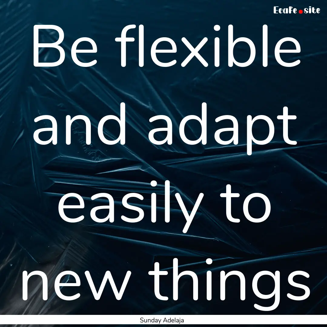 Be flexible and adapt easily to new things.... : Quote by Sunday Adelaja