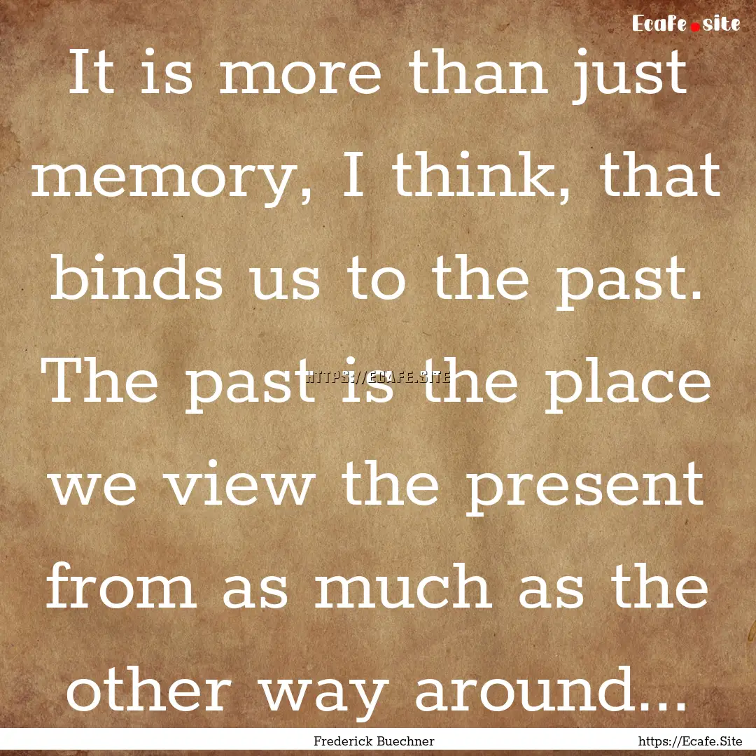 It is more than just memory, I think, that.... : Quote by Frederick Buechner