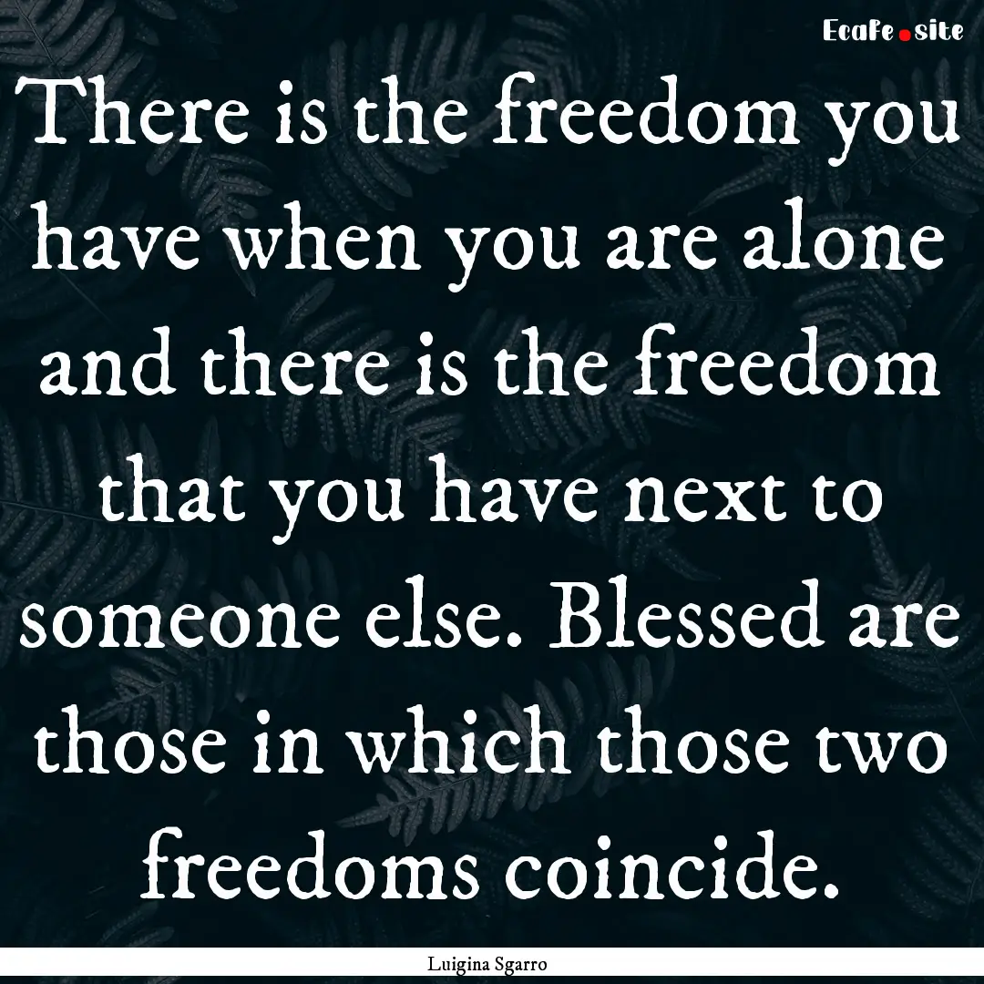 There is the freedom you have when you are.... : Quote by Luigina Sgarro