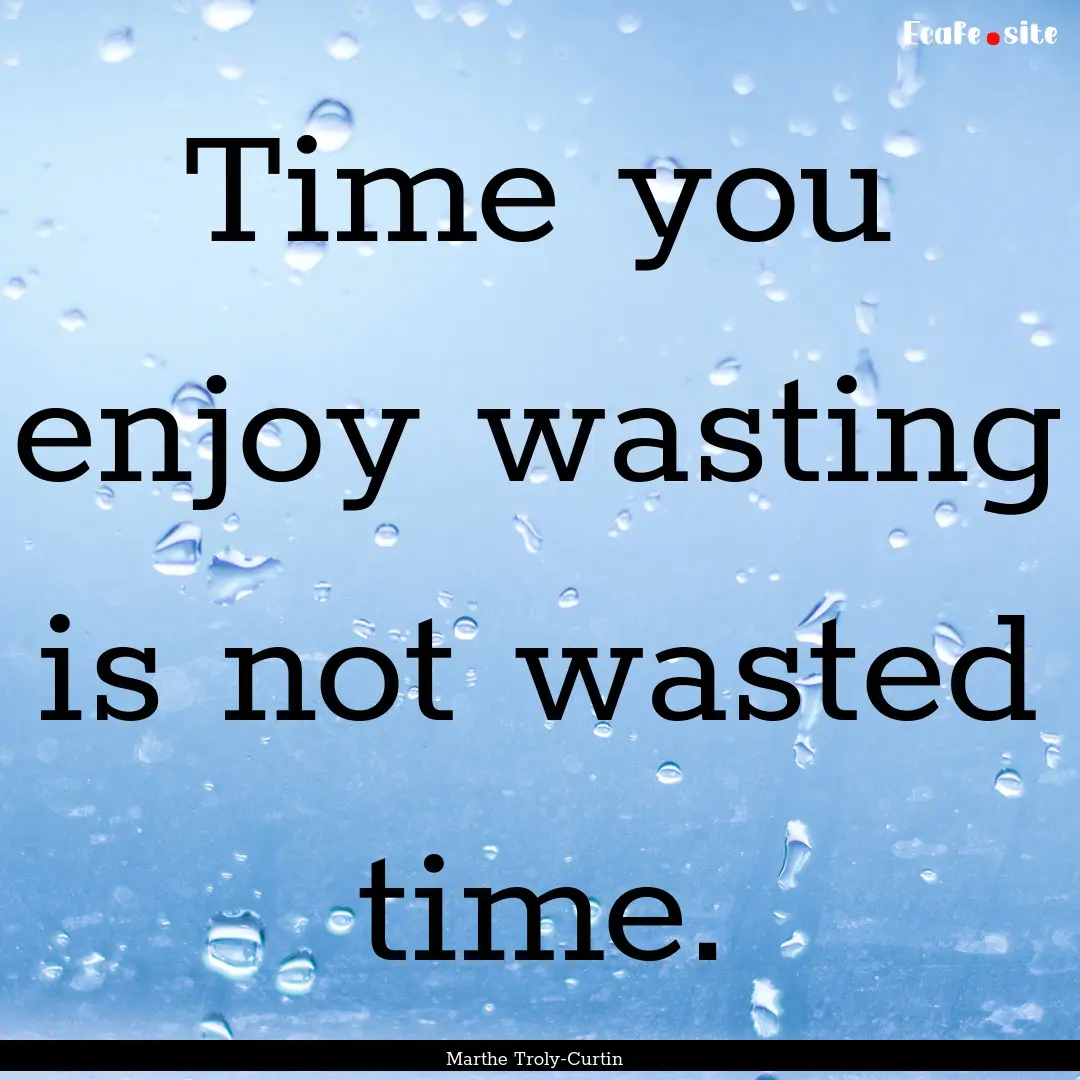 Time you enjoy wasting is not wasted time..... : Quote by Marthe Troly-Curtin