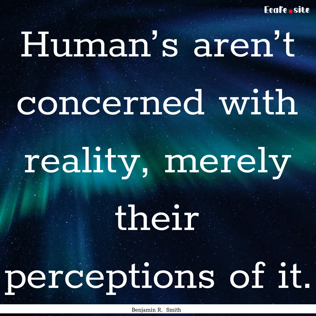 Human’s aren’t concerned with reality,.... : Quote by Benjamin R. Smith