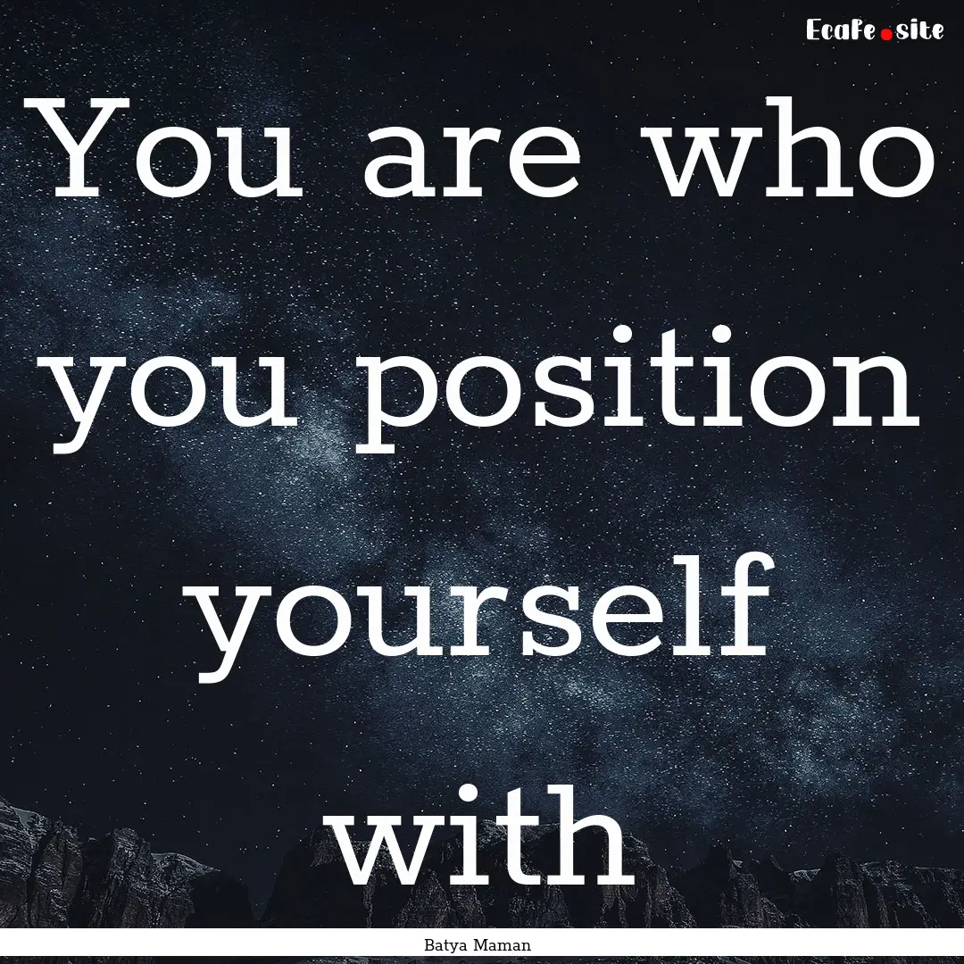 You are who you position yourself with : Quote by Batya Maman