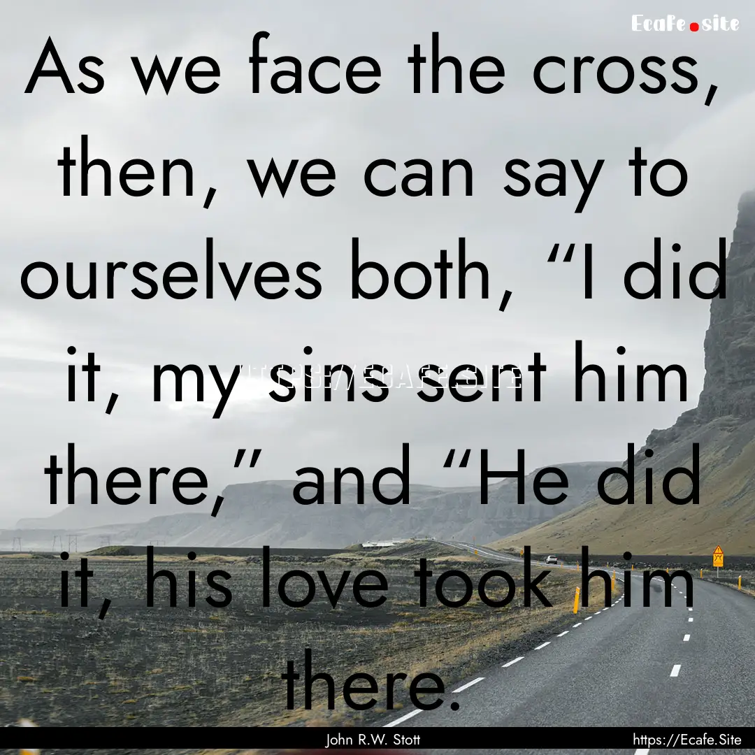 As we face the cross, then, we can say to.... : Quote by John R.W. Stott