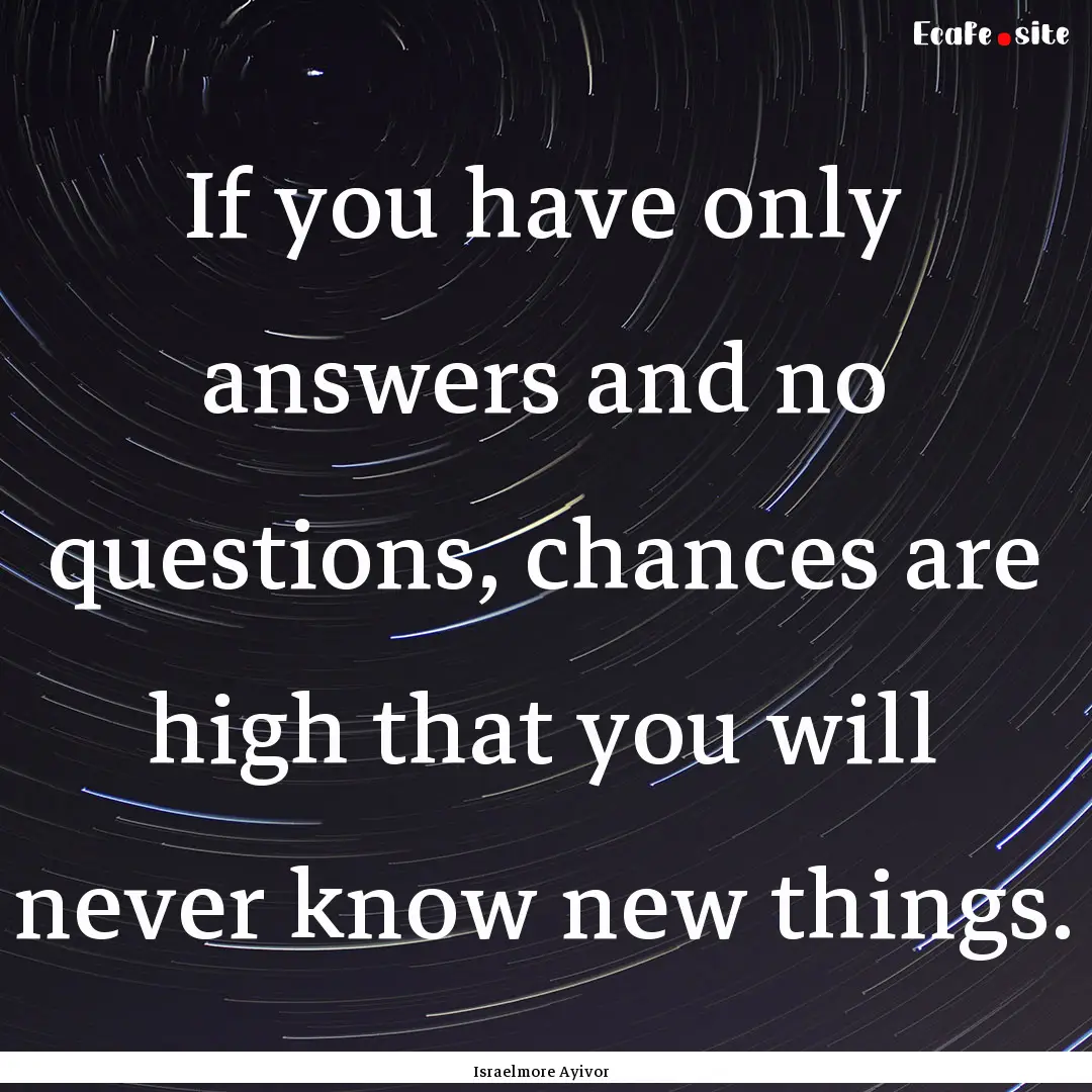 If you have only answers and no questions,.... : Quote by Israelmore Ayivor