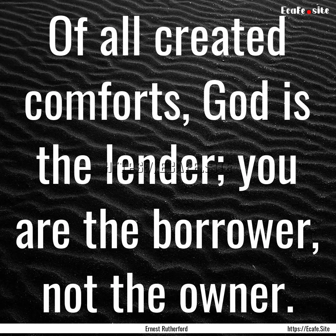 Of all created comforts, God is the lender;.... : Quote by Ernest Rutherford