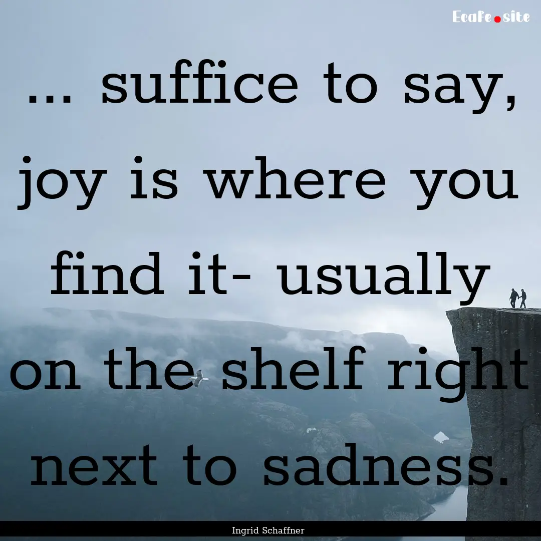 ... suffice to say, joy is where you find.... : Quote by Ingrid Schaffner