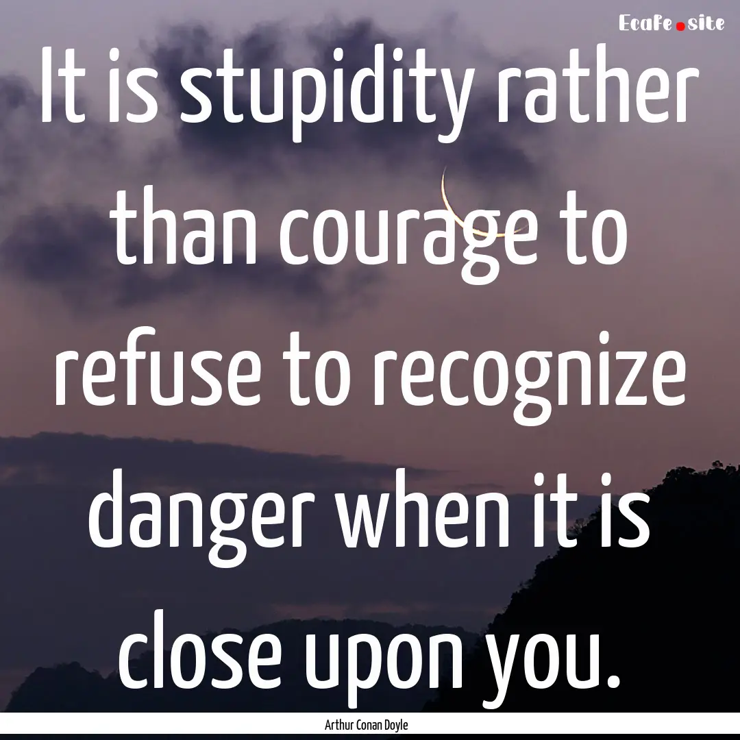 It is stupidity rather than courage to refuse.... : Quote by Arthur Conan Doyle