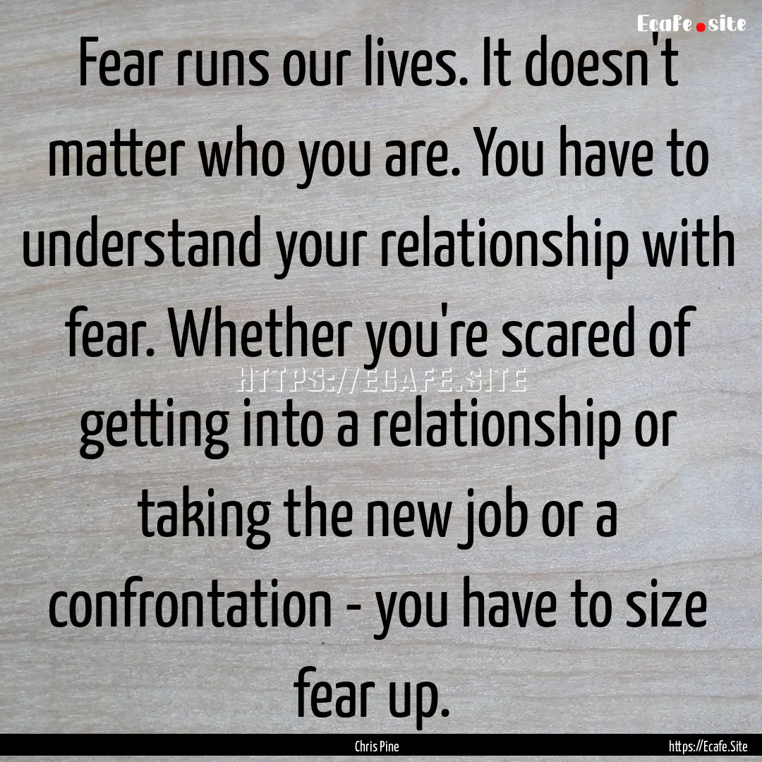 Fear runs our lives. It doesn't matter who.... : Quote by Chris Pine