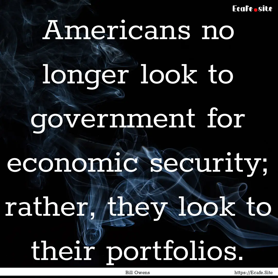 Americans no longer look to government for.... : Quote by Bill Owens