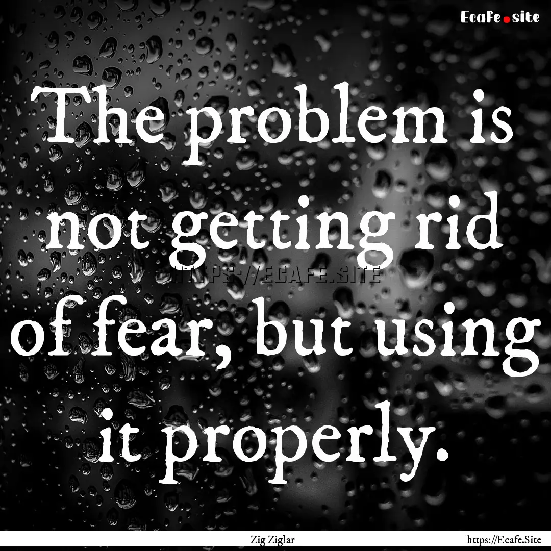 The problem is not getting rid of fear, but.... : Quote by Zig Ziglar