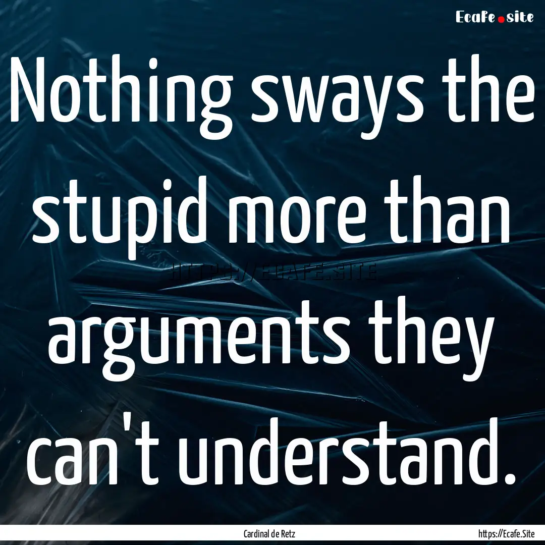 Nothing sways the stupid more than arguments.... : Quote by Cardinal de Retz