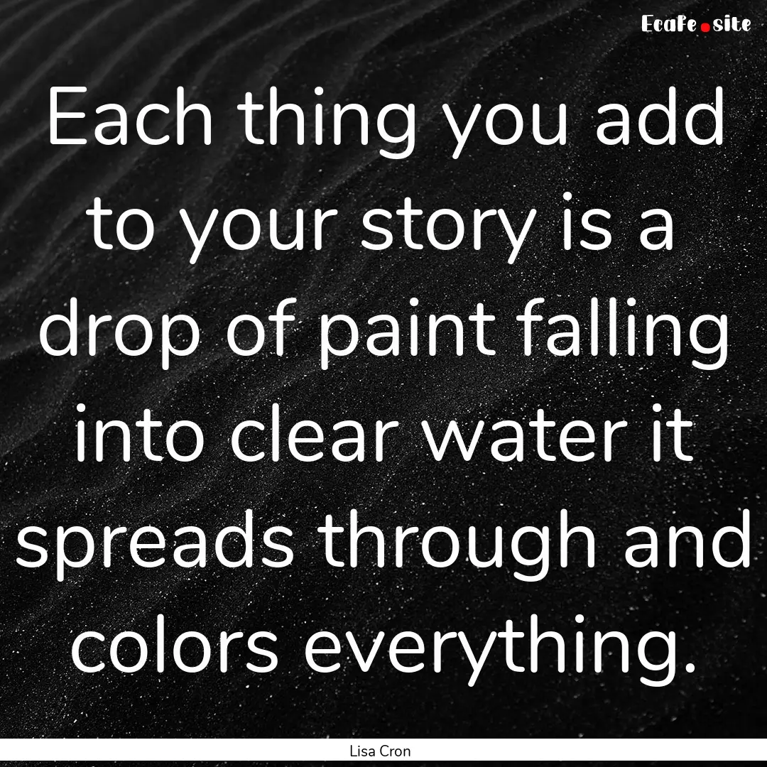 Each thing you add to your story is a drop.... : Quote by Lisa Cron