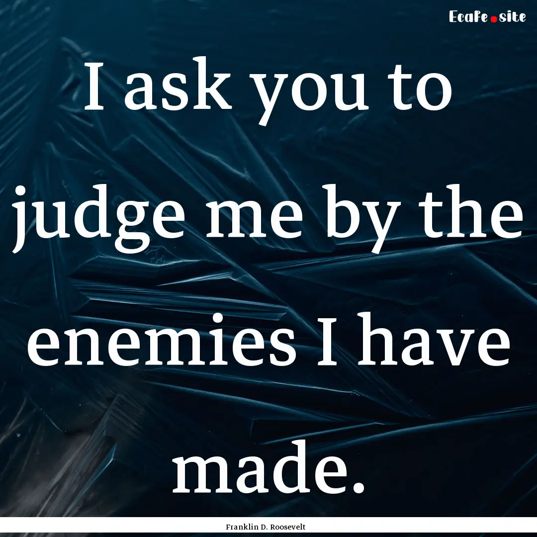 I ask you to judge me by the enemies I have.... : Quote by Franklin D. Roosevelt