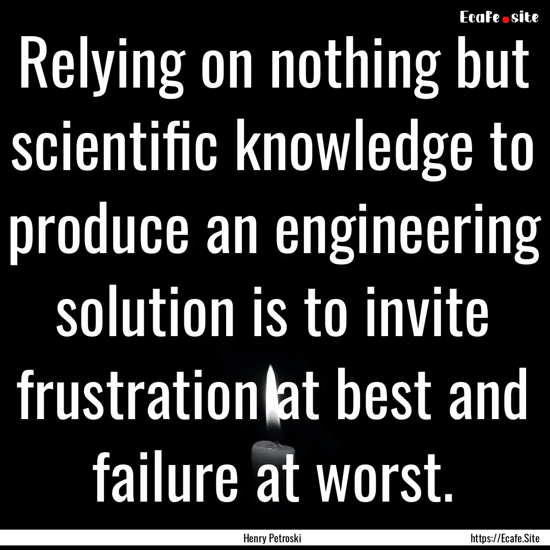 Relying on nothing but scientific knowledge.... : Quote by Henry Petroski