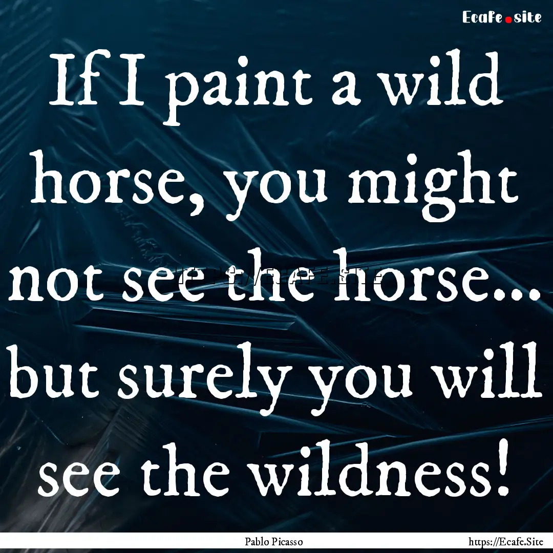 If I paint a wild horse, you might not see.... : Quote by Pablo Picasso