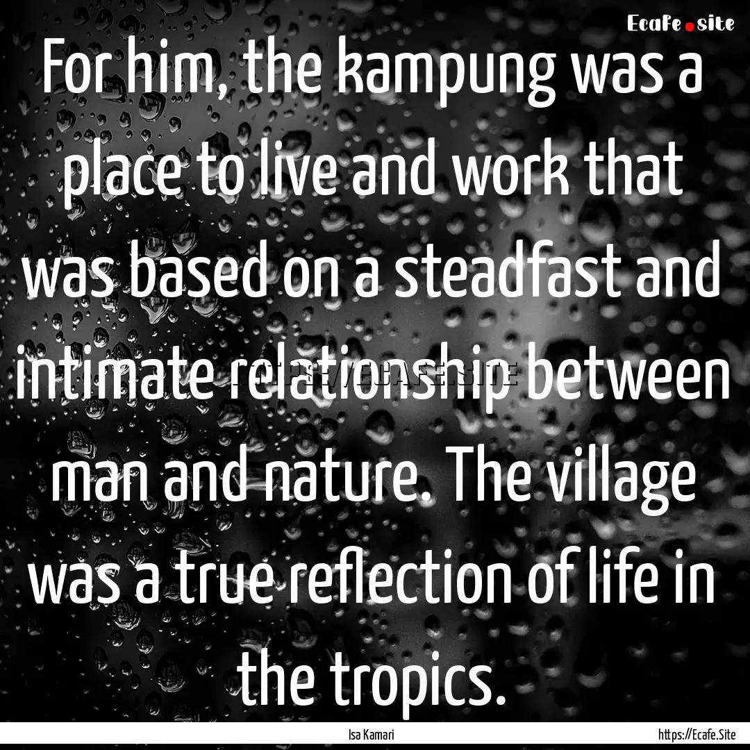 For him, the kampung was a place to live.... : Quote by Isa Kamari