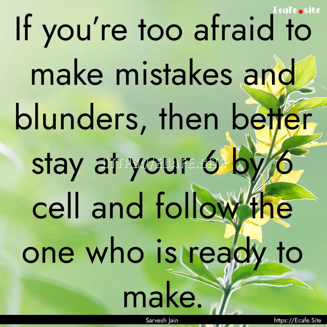 If you’re too afraid to make mistakes and.... : Quote by Sarvesh Jain