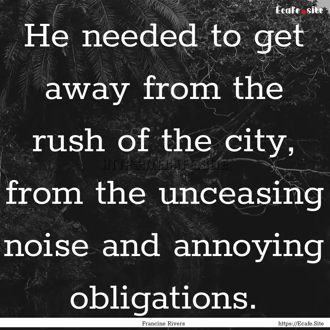 He needed to get away from the rush of the.... : Quote by Francine Rivers