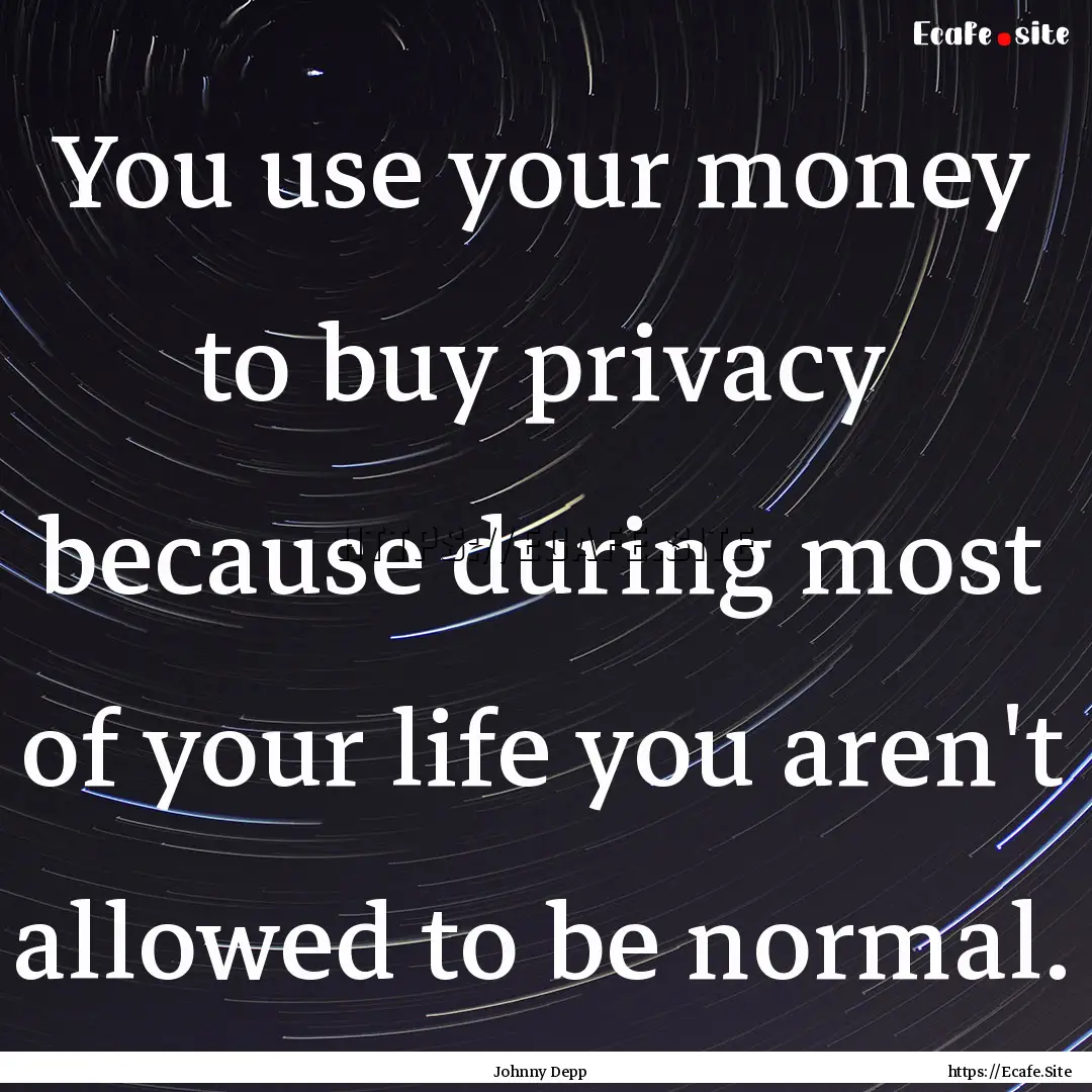 You use your money to buy privacy because.... : Quote by Johnny Depp