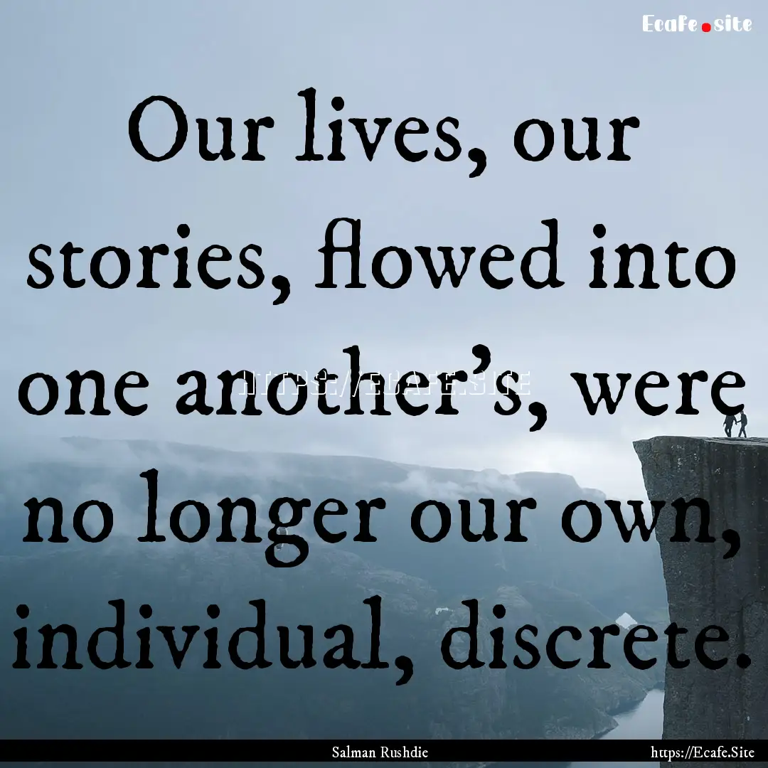 Our lives, our stories, flowed into one another's,.... : Quote by Salman Rushdie