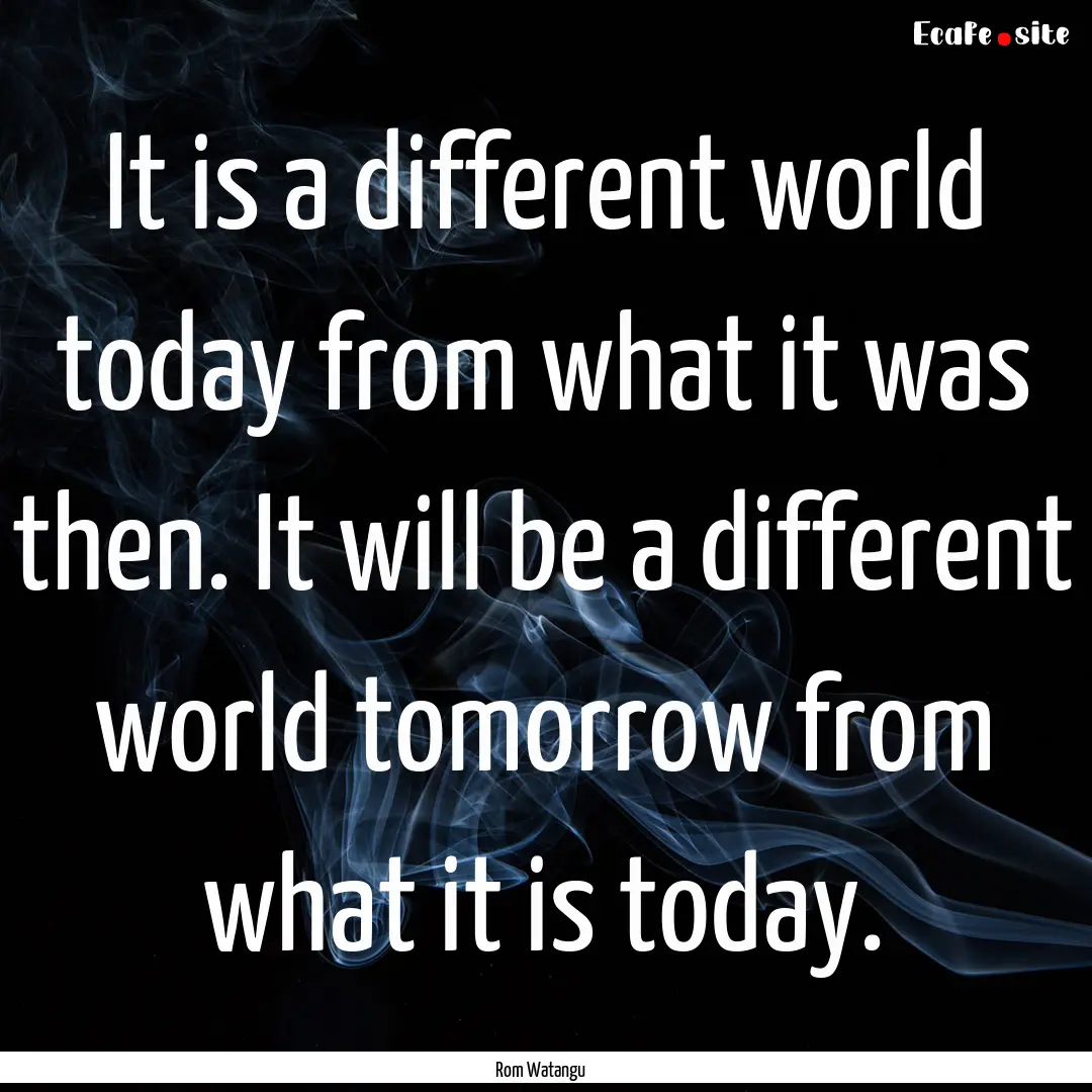 It is a different world today from what it.... : Quote by Rom Watangu