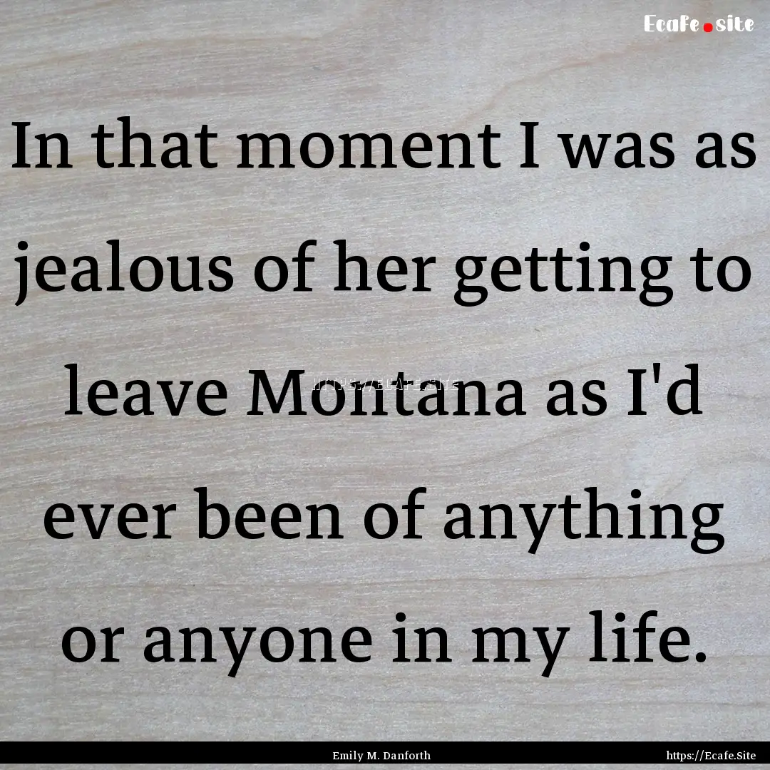 In that moment I was as jealous of her getting.... : Quote by Emily M. Danforth