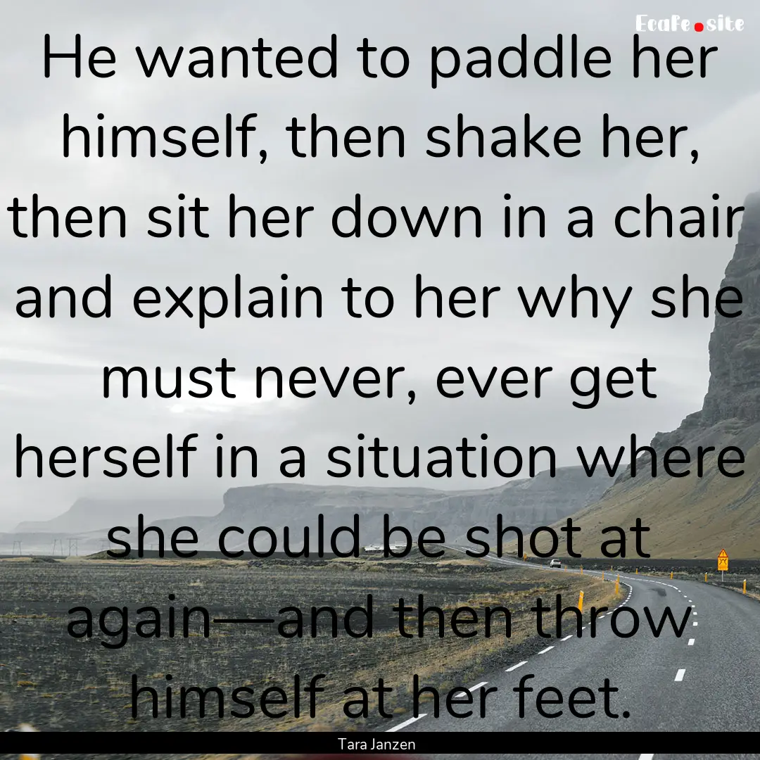 He wanted to paddle her himself, then shake.... : Quote by Tara Janzen