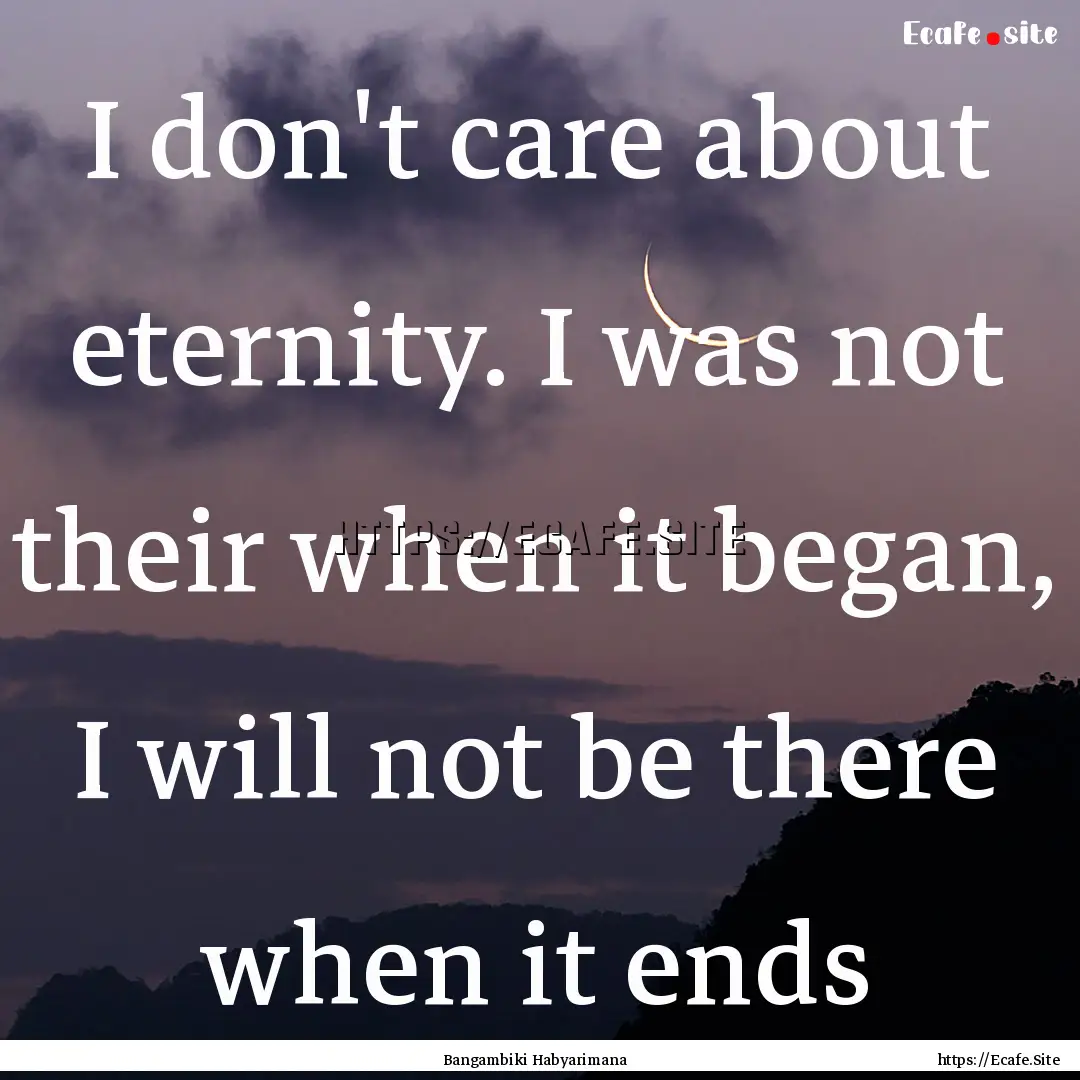 I don't care about eternity. I was not their.... : Quote by Bangambiki Habyarimana