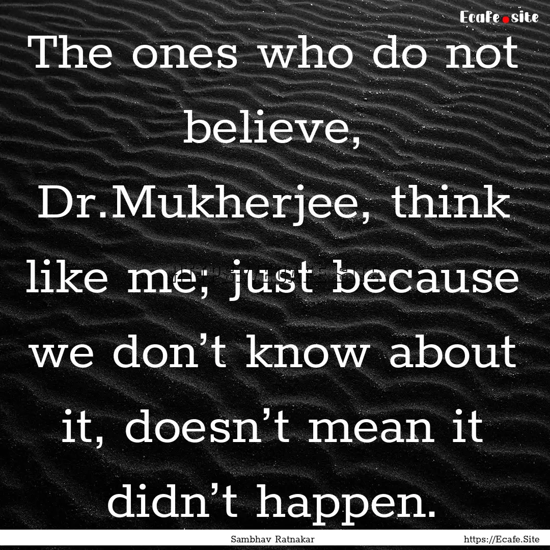 The ones who do not believe, Dr.Mukherjee,.... : Quote by Sambhav Ratnakar