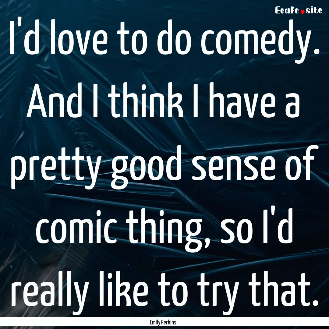 I'd love to do comedy. And I think I have.... : Quote by Emily Perkins