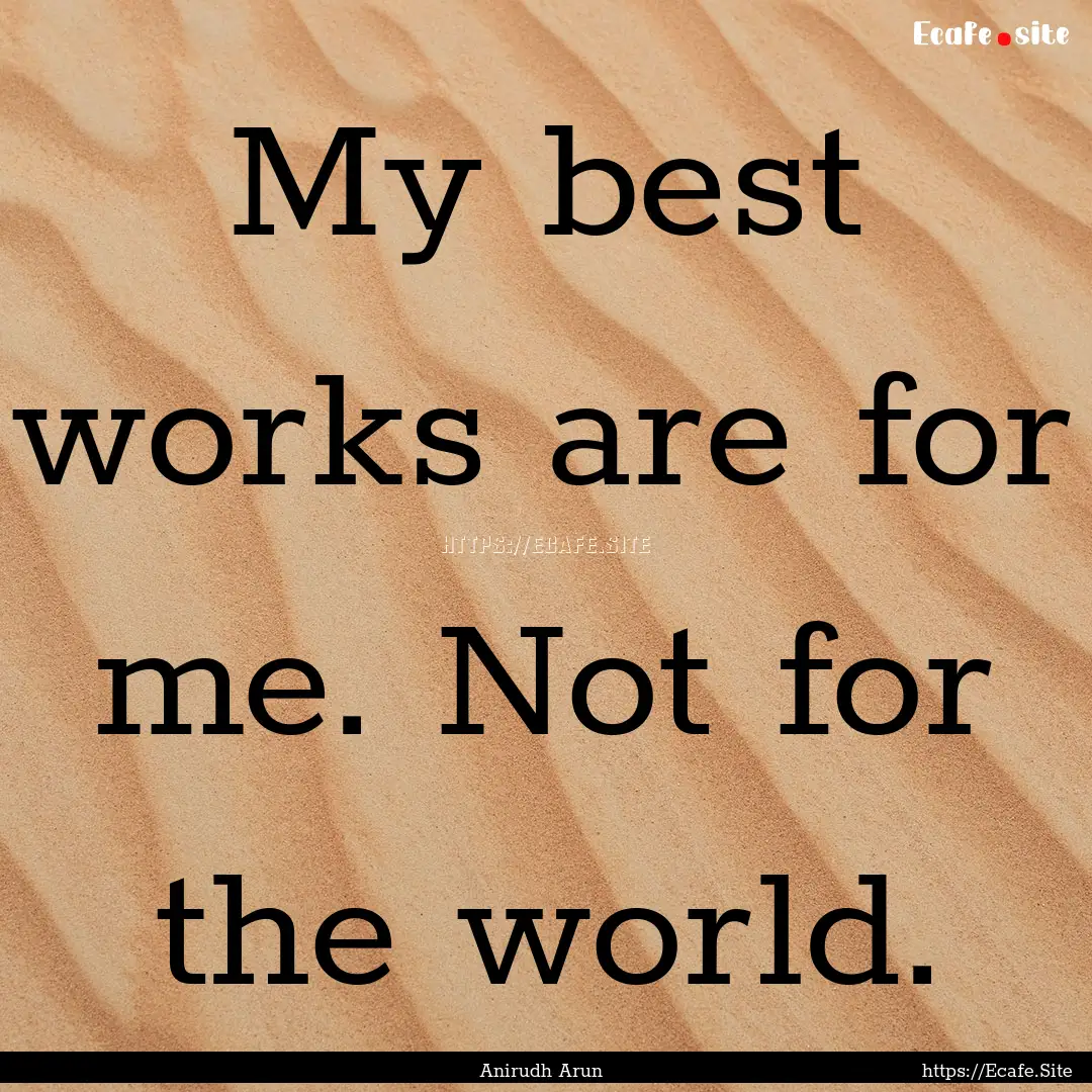 My best works are for me. Not for the world..... : Quote by Anirudh Arun