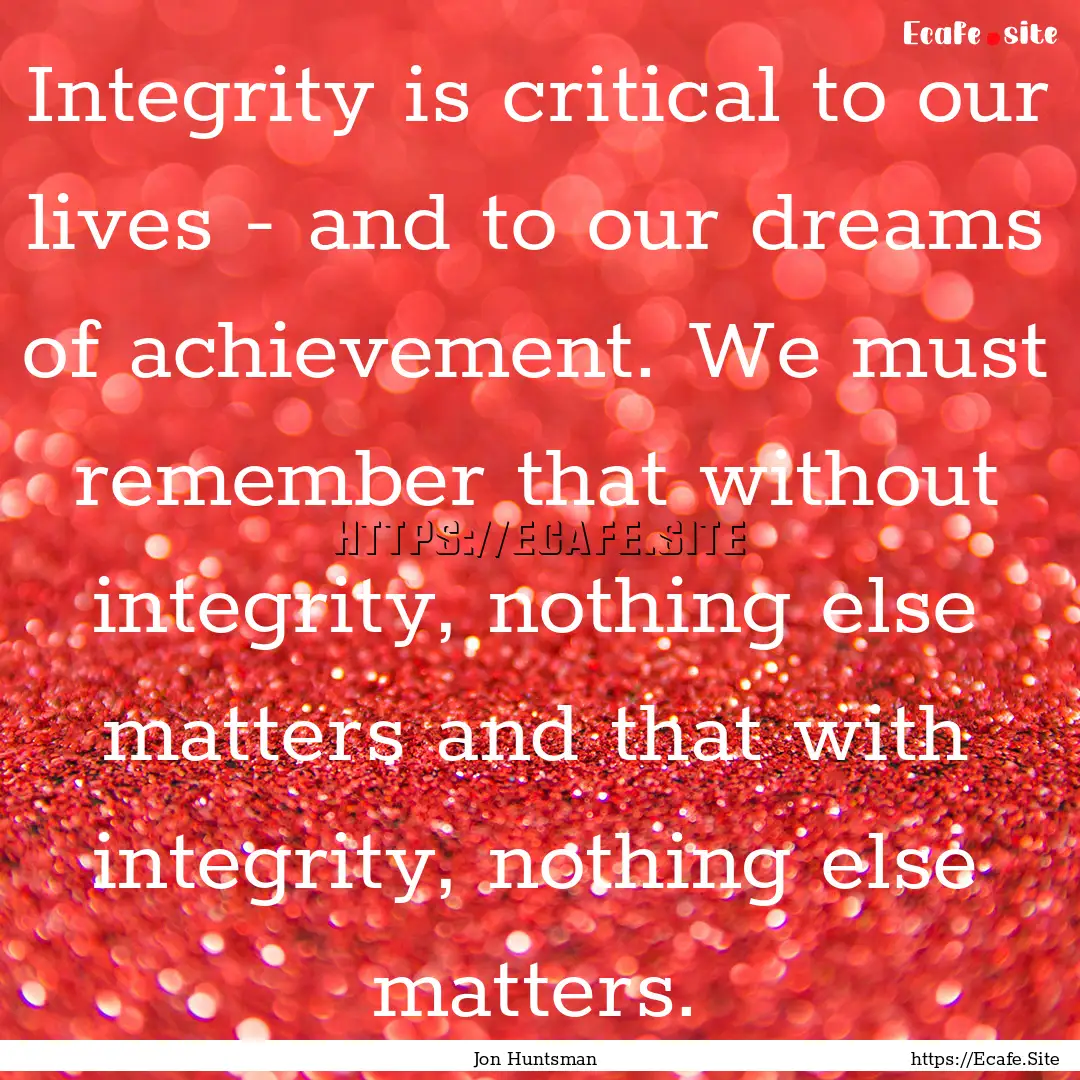 Integrity is critical to our lives - and.... : Quote by Jon Huntsman