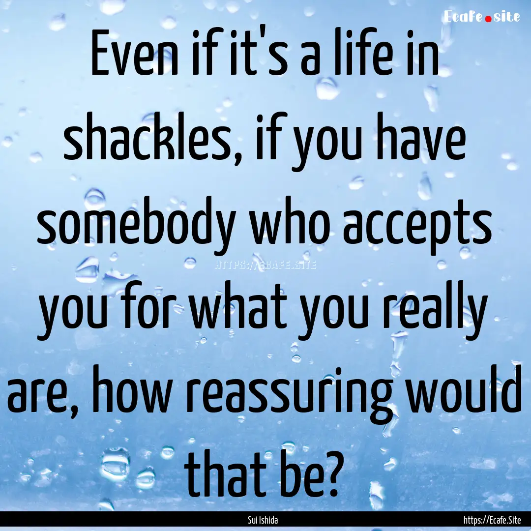 Even if it's a life in shackles, if you have.... : Quote by Sui Ishida