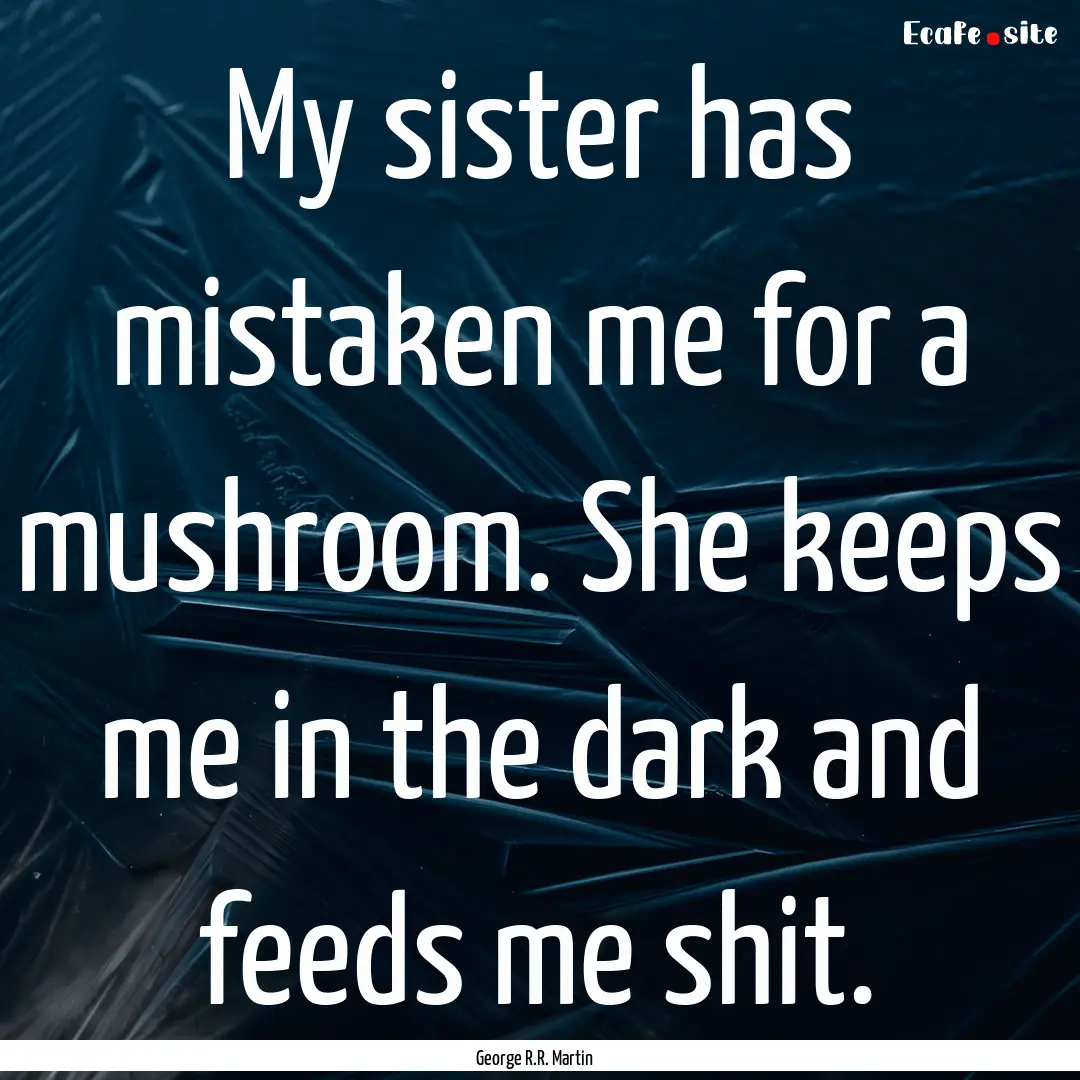 My sister has mistaken me for a mushroom..... : Quote by George R.R. Martin