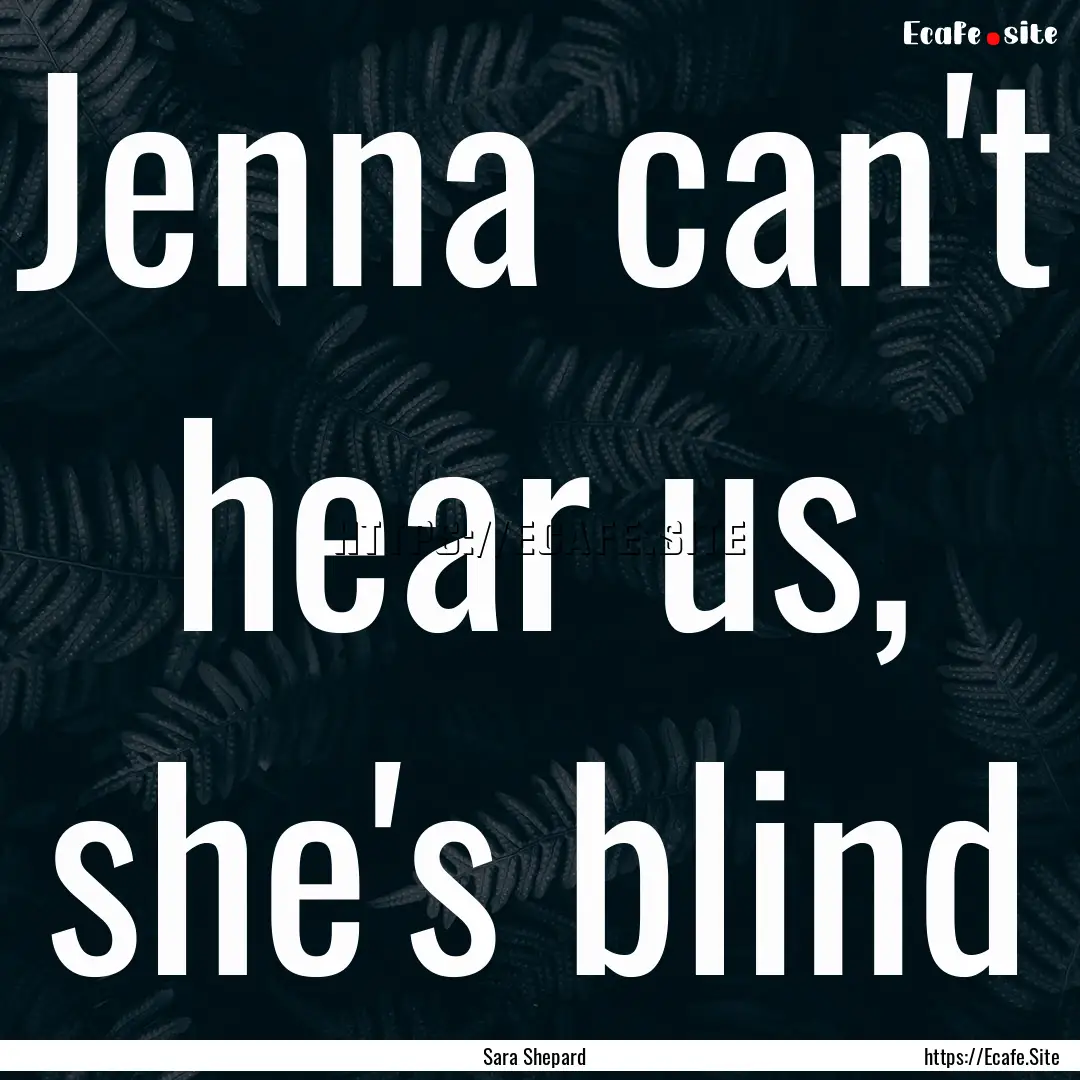 Jenna can't hear us, she's blind : Quote by Sara Shepard