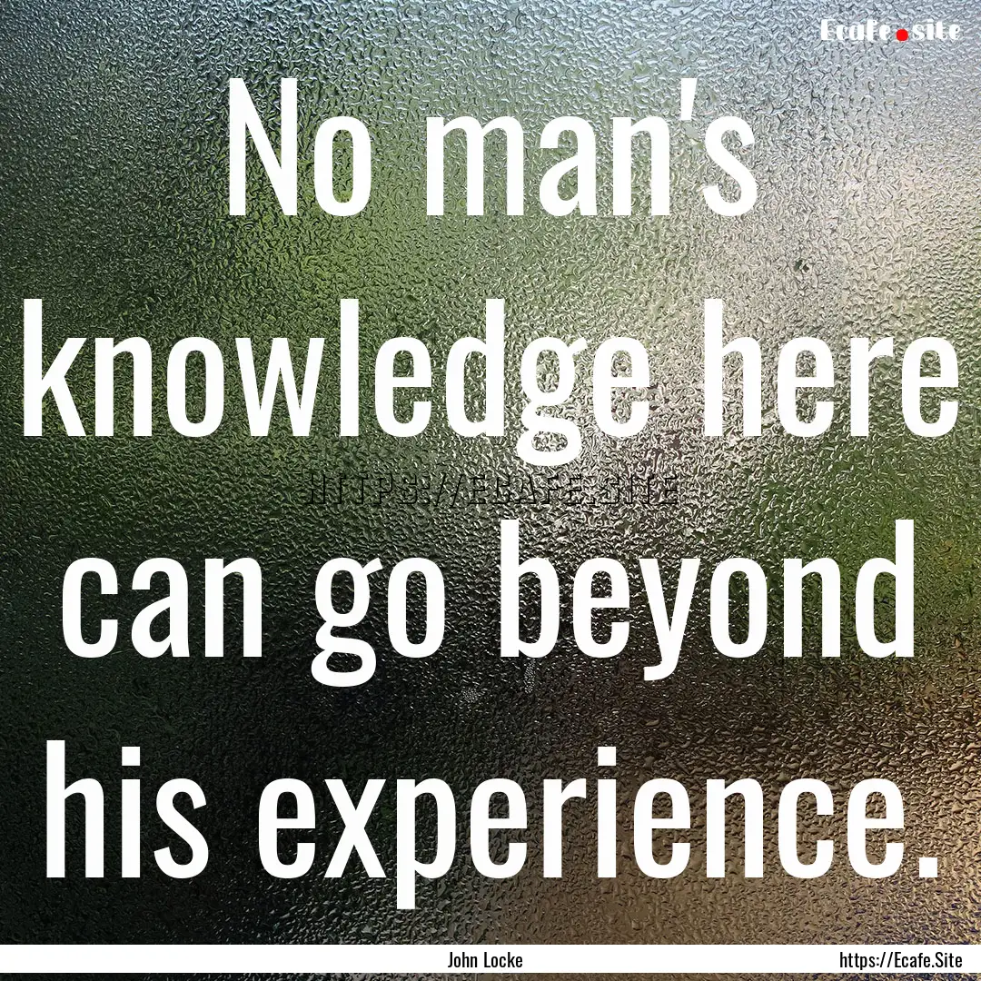 No man's knowledge here can go beyond his.... : Quote by John Locke