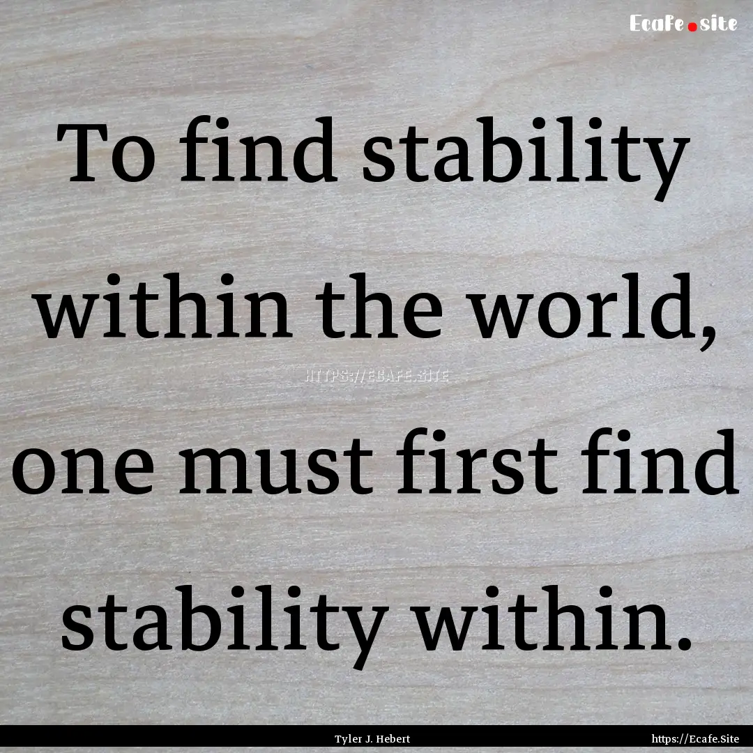 To find stability within the world, one must.... : Quote by Tyler J. Hebert