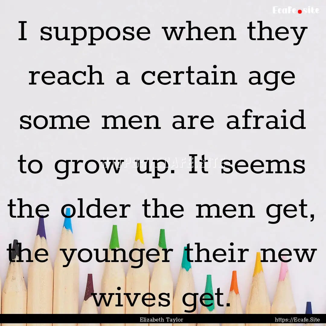 I suppose when they reach a certain age some.... : Quote by Elizabeth Taylor