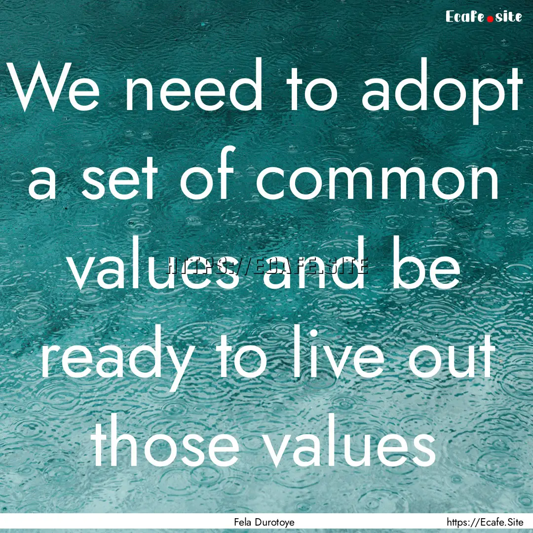 We need to adopt a set of common values and.... : Quote by Fela Durotoye