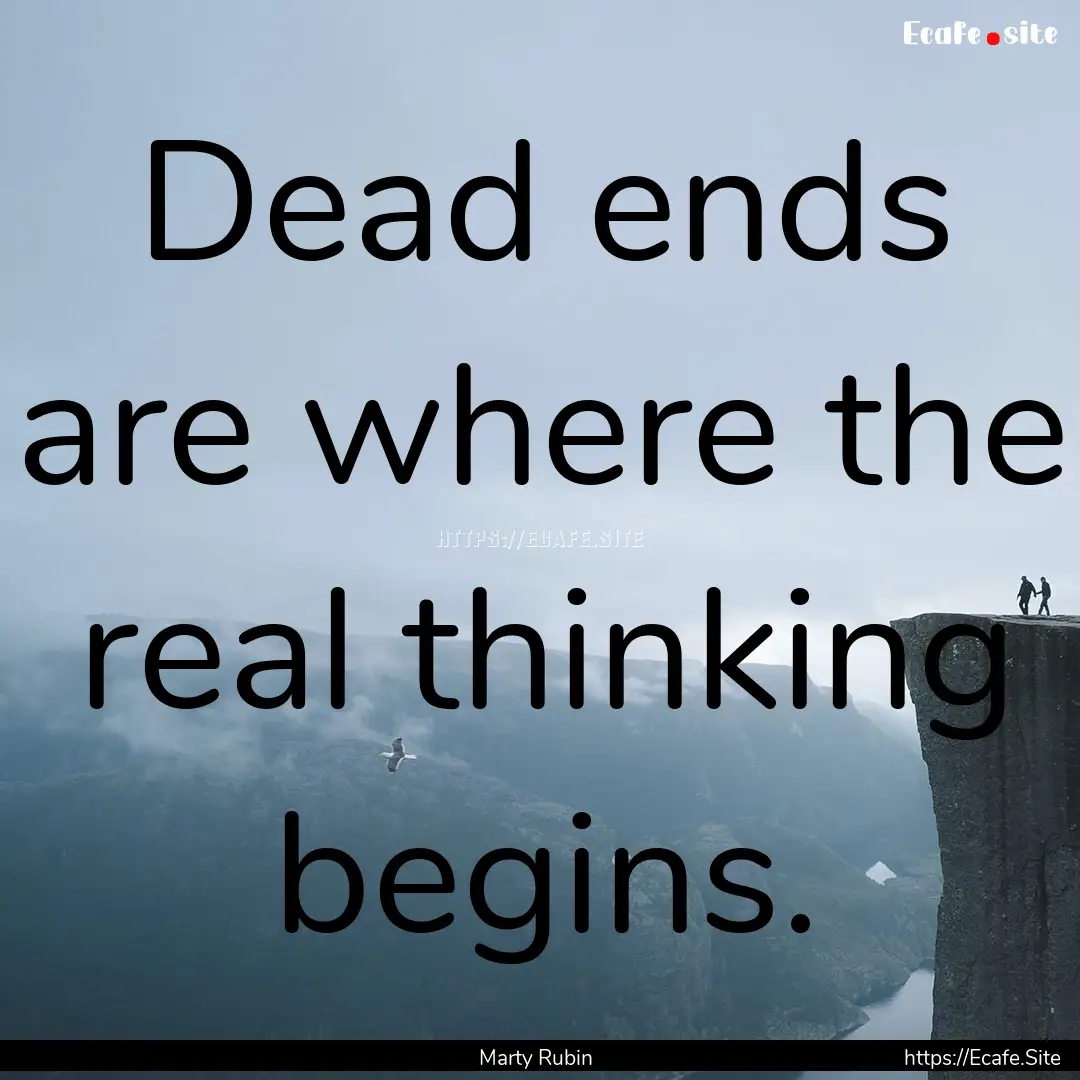 Dead ends are where the real thinking begins..... : Quote by Marty Rubin