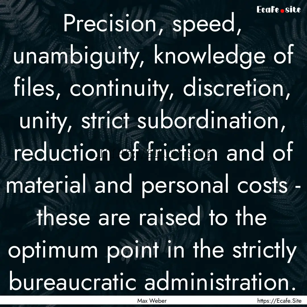 Precision, speed, unambiguity, knowledge.... : Quote by Max Weber