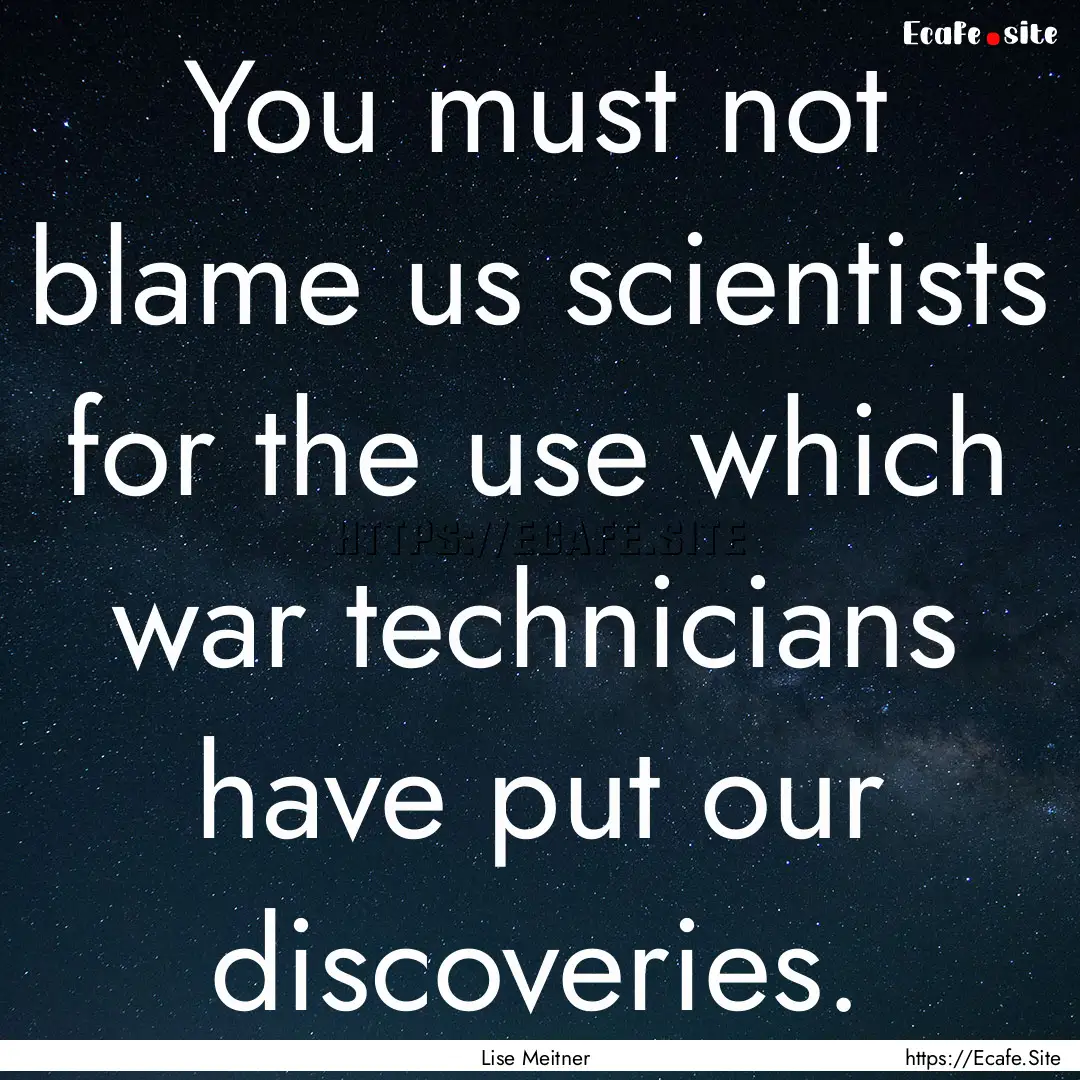 You must not blame us scientists for the.... : Quote by Lise Meitner