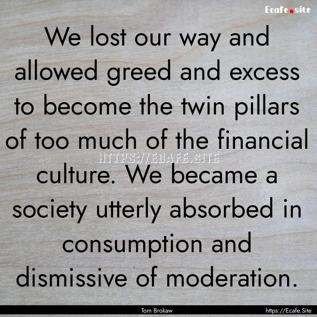 We lost our way and allowed greed and excess.... : Quote by Tom Brokaw