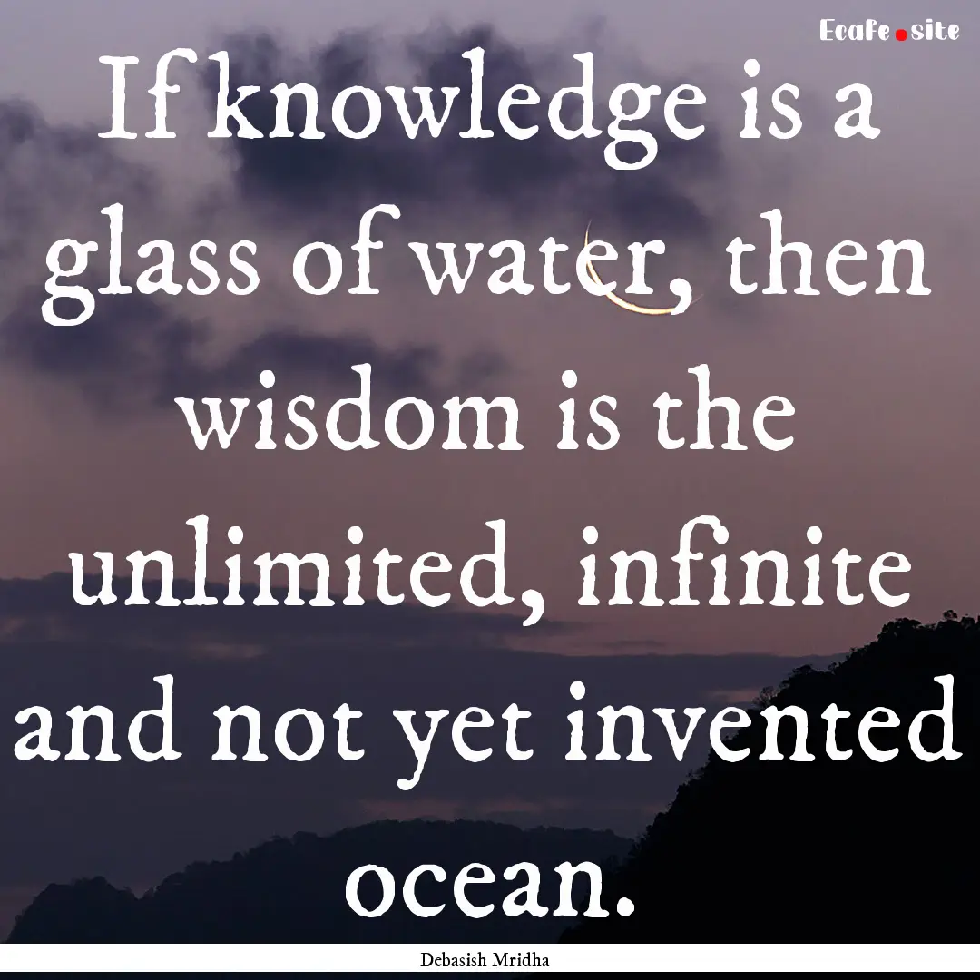 If knowledge is a glass of water, then wisdom.... : Quote by Debasish Mridha