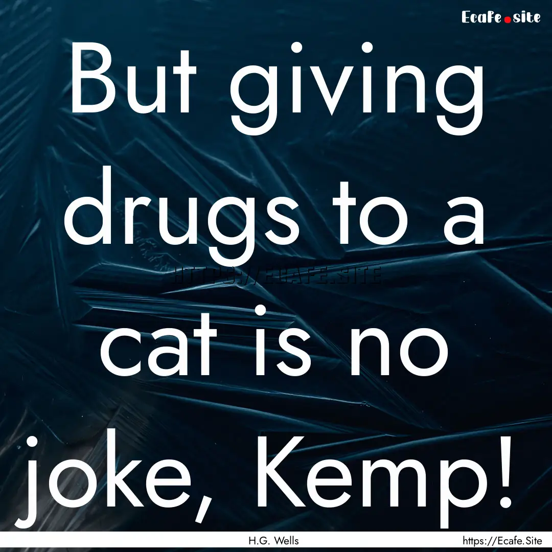 But giving drugs to a cat is no joke, Kemp!.... : Quote by H.G. Wells