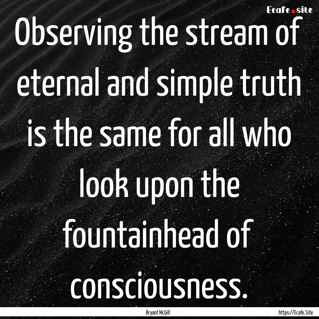 Observing the stream of eternal and simple.... : Quote by Bryant McGill