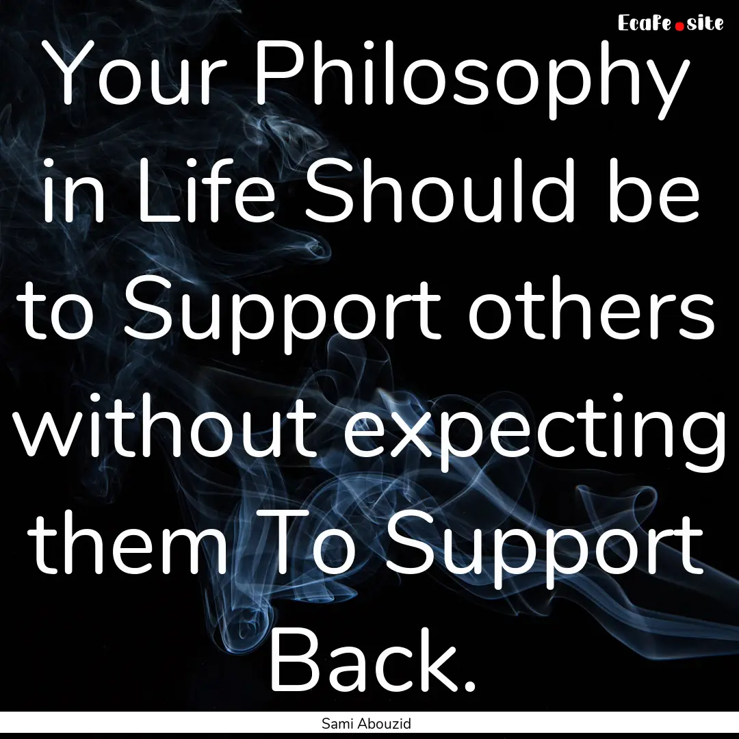 Your Philosophy in Life Should be to Support.... : Quote by Sami Abouzid