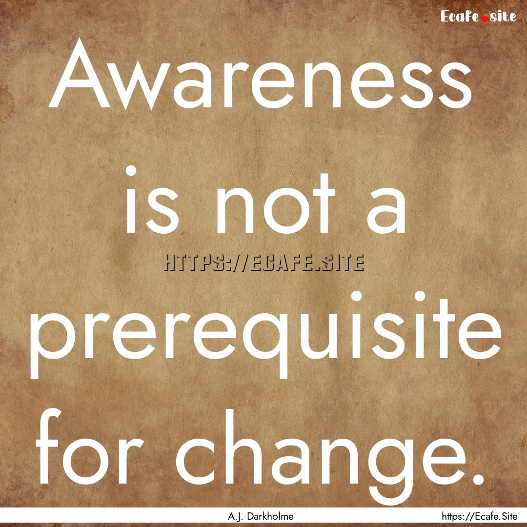 Awareness is not a prerequisite for change..... : Quote by A.J. Darkholme